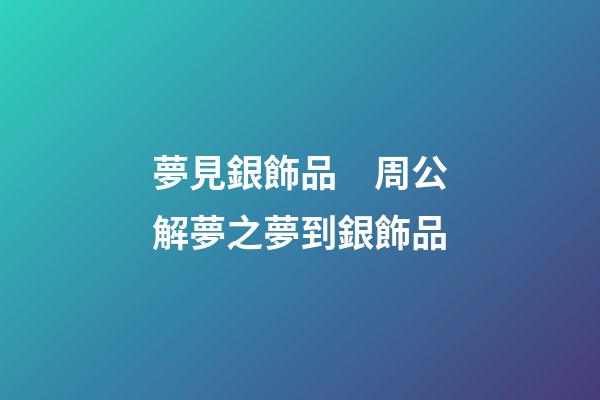 夢見銀飾品　周公解夢之夢到銀飾品